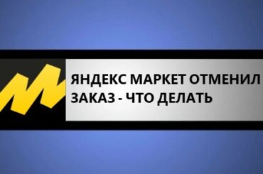 яндекс маркет отменил заказ - что делать